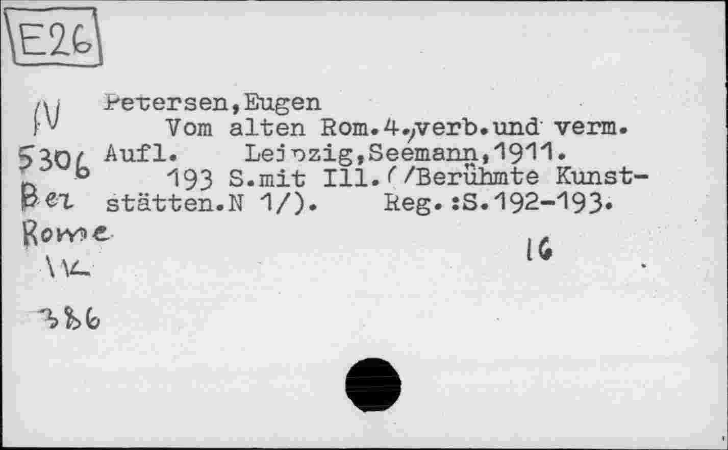 ﻿
Ai	Perersen,Eugen
г' Vom alten Rom. 4.er b. und verm. Çanz Aufl. Lednzig,Seemann,1911»
b	s.mit Ill. C /Berühmte Kunst
рег Stätten.N 1/). Reg.:S.192-193. Rewe	..
'm